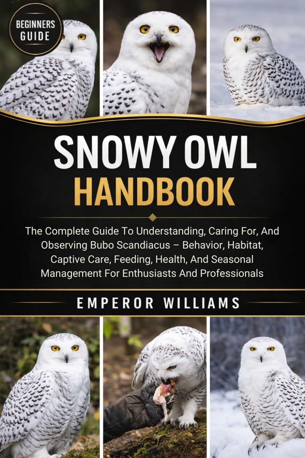 SNOWY OWL HANDBOOK: The Complete Guide To Understanding, Caring For, And Observing Bubo Scandiacus – Behavior, Habitat, Captive Care, Feeding, Health, ... Management For Enthusiasts And Professionals