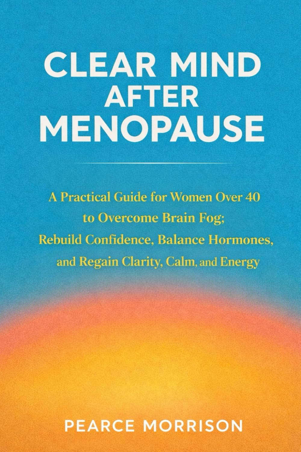 Clear Mind After Menopause: A Practical Guide for Women Over 40 to Overcome Brain Fog, Rebuild Confidence, Balance Hormones, and Regain Clarity, Calm, and Energy