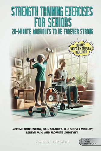 Strength Training Exercises For Seniors: 20 Minute Workouts To Be Forever Strong: Impove Your Energy, Gain Stability, Re-Discover Mobility, Relieve Pain and Promote Longevity