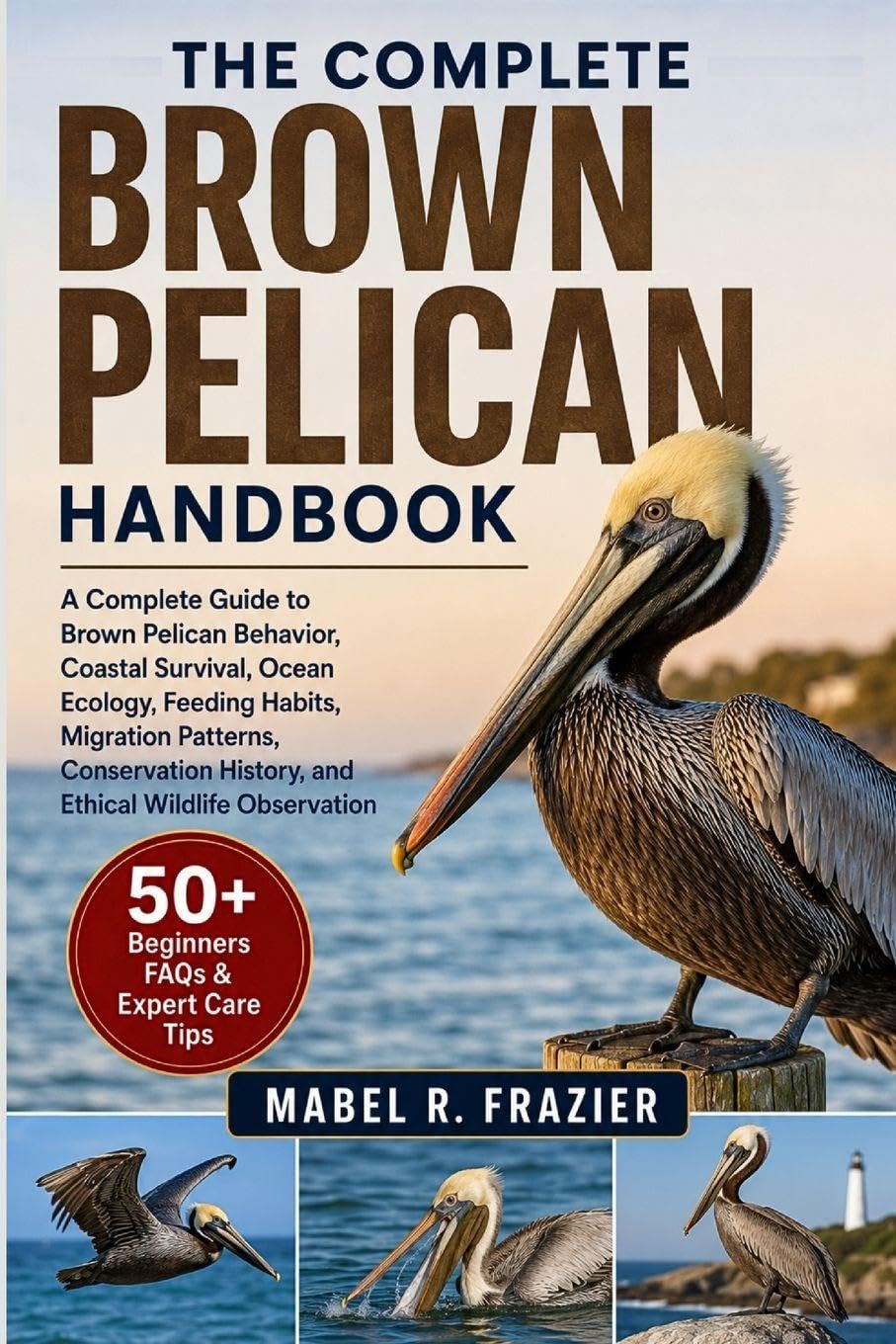 THE COMPLETE BROWN PELICAN HANDBOOK: A Complete Guide to Brown Pelican Behavior, Coastal Survival, Ocean Ecology, Feeding Habits, Migration Patterns, ... History, and Ethical Wildlife Observation