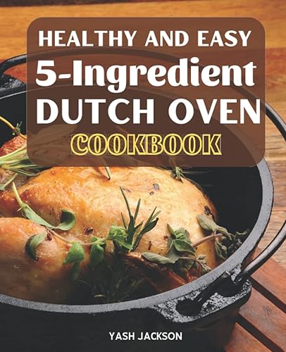 Healthy and Easy Dutch Oven 5-Ingredient Cookbook: The Easy 5-Ingredient Recipes for Making Irresistible Outdoor Breakfast and Dinner, Stews, Meat, Fish, Vegetable, Desserts