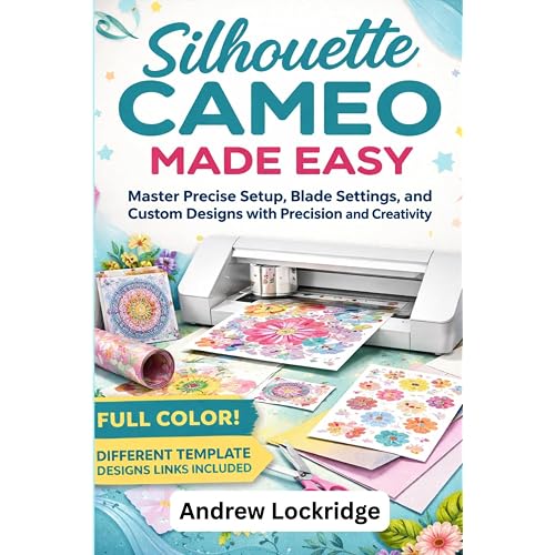 Silhouette Cameo Made Easy: Master Precise Setup, Blade Settings, and Custom Designs with Precision and Creativity (FULL COLOR)