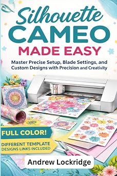 Silhouette Cameo Made Easy Master Precise Setup, Blade Settings, and Custom Designs with Precision and Creativity FULL COLOR