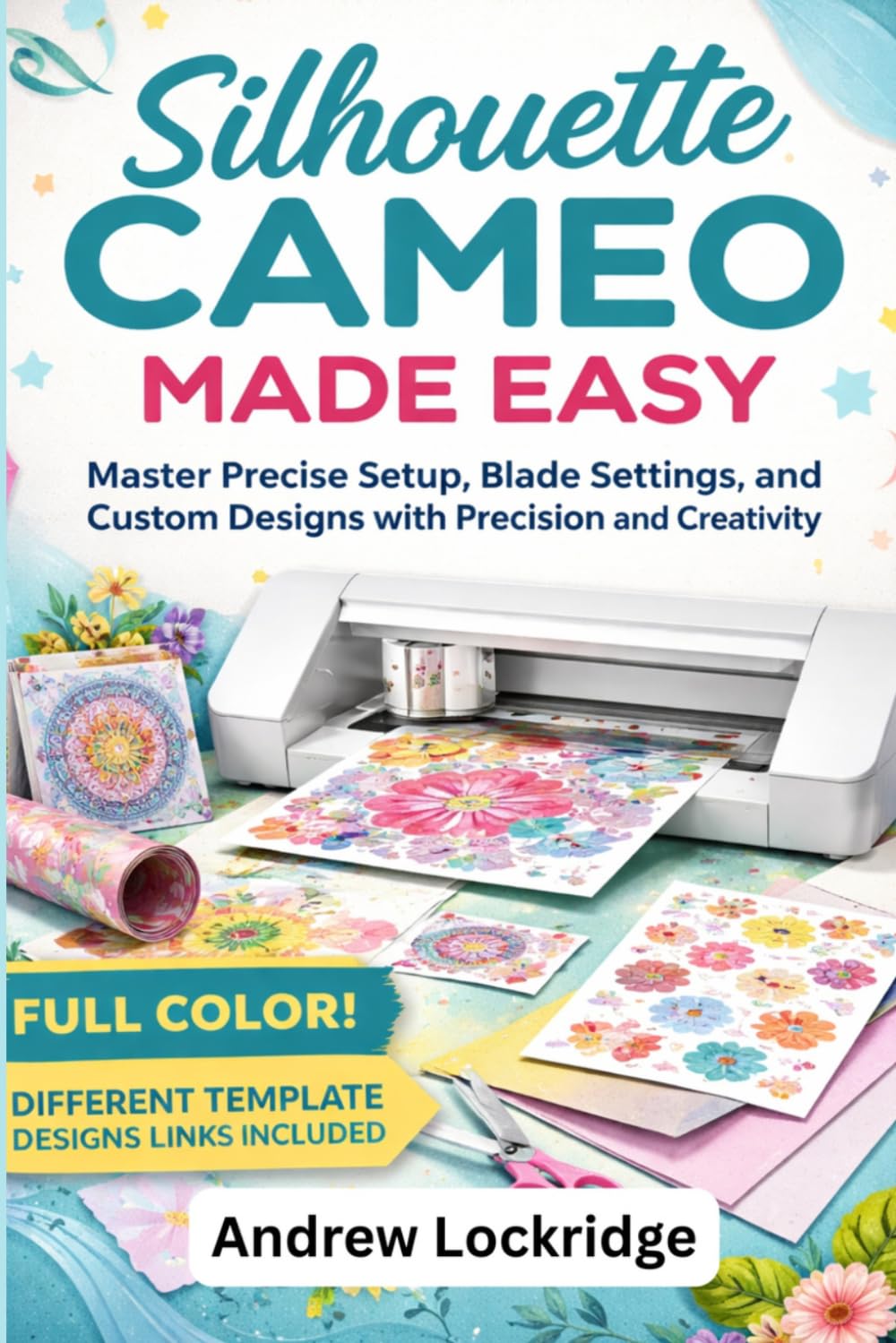 Silhouette Cameo Made Easy: Master Precise Setup, Blade Settings, and Custom Designs with Precision and Creativity (FULL COLOR)