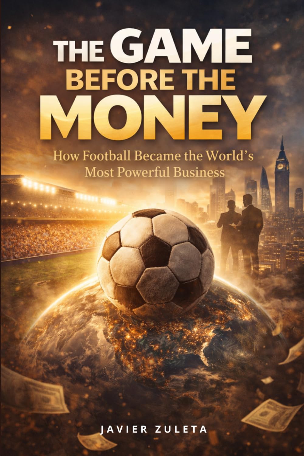 THE GAME BEFORE THE MONEY: How Football Became the World’s Most Powerful Business (FIFA SOCCER)