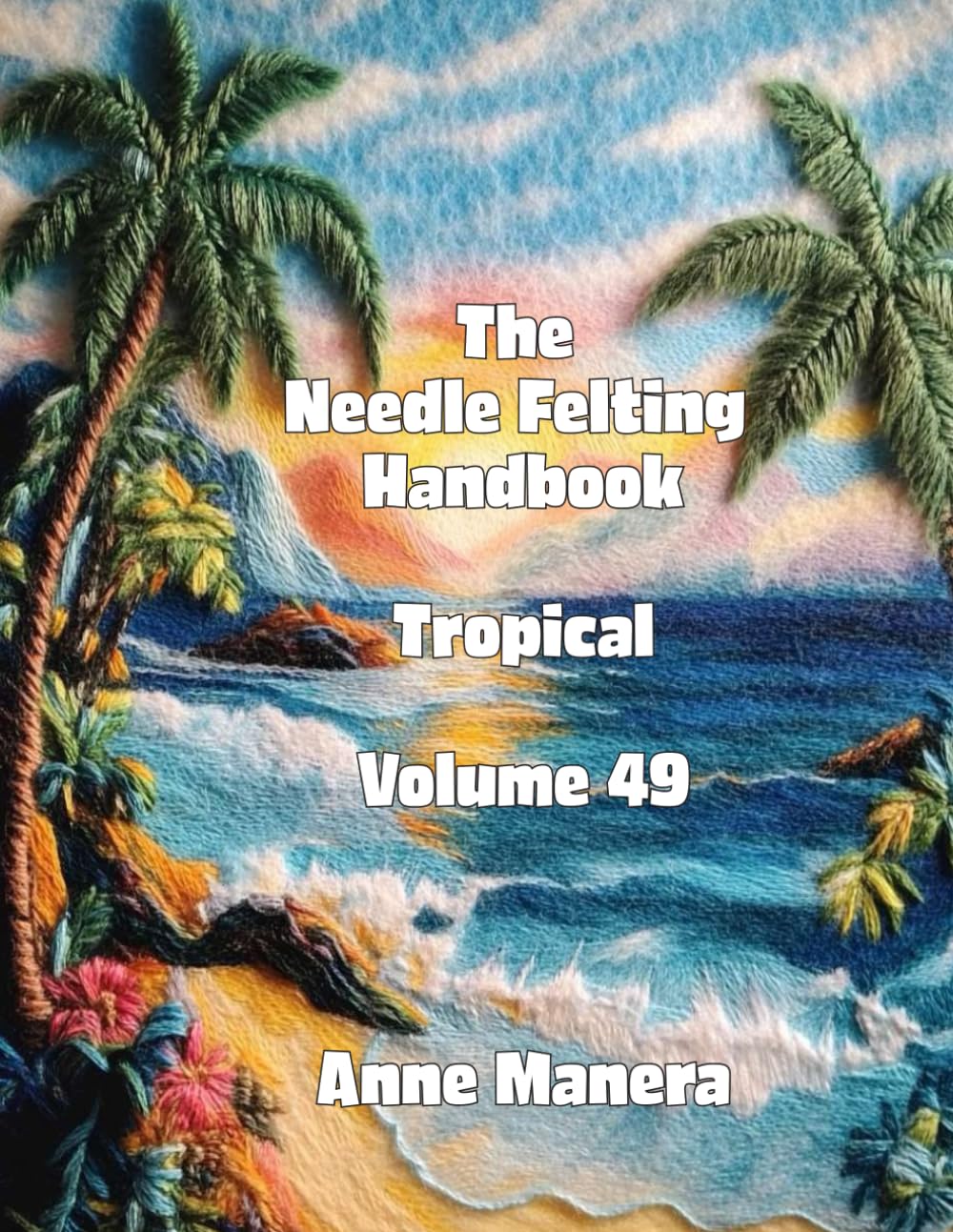 The Needle Felting Handbook Volume 49 Tropical