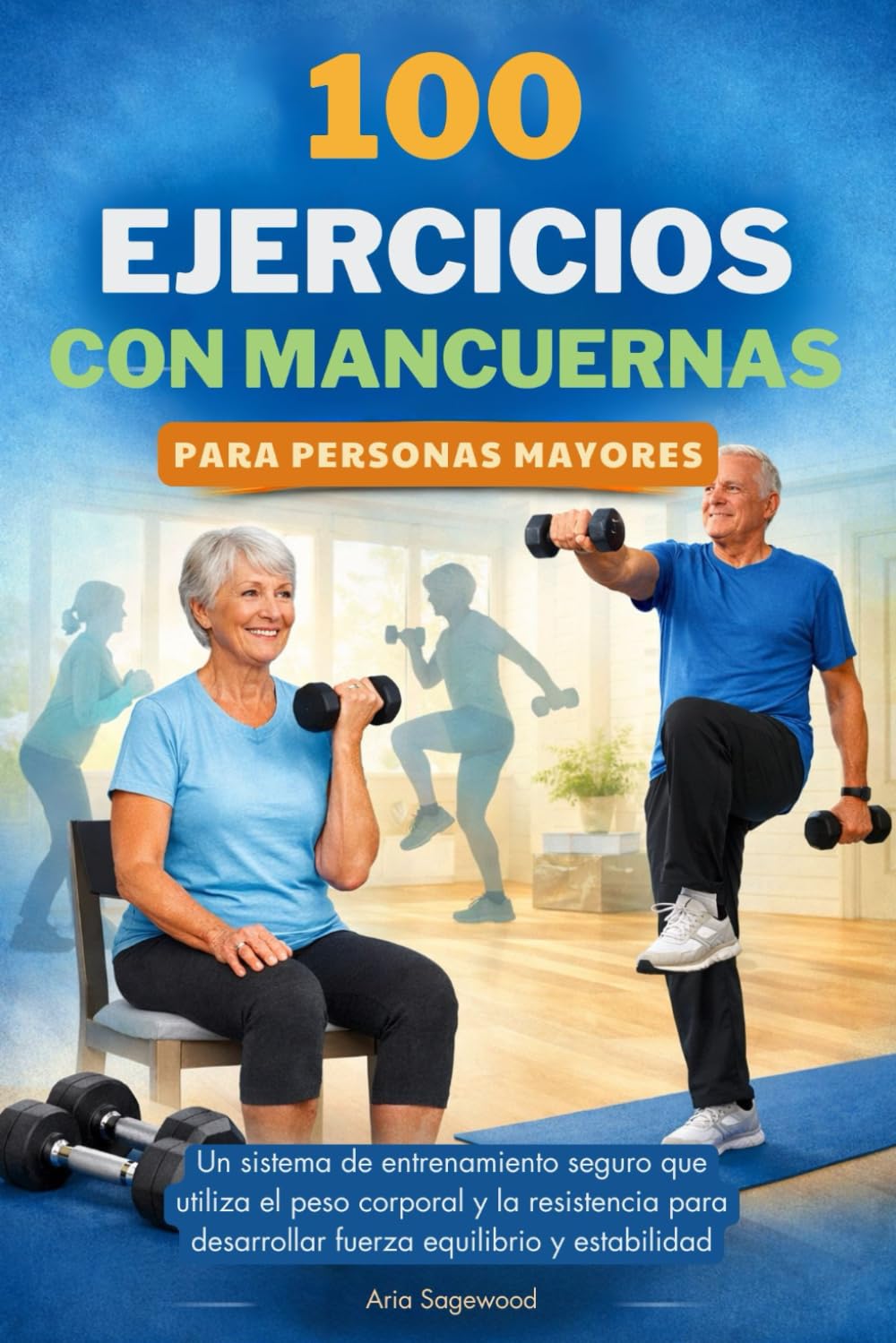 100 EJERCICIOS CON MANCUERNAS PARA PERSONAS MAYORES: Un sistema de entrenamiento seguro que utiliza el peso corporal y la resistencia para desarrollar fuerza equilibrio y estabilidad