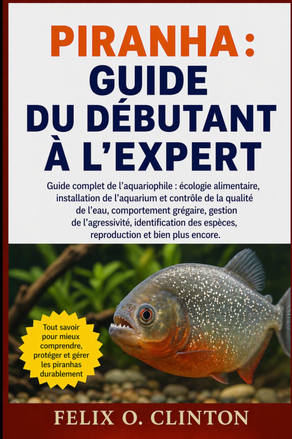PIRANHA : GUIDE DU DÉBUTANT À L'EXPERT: Guide complet de l'aquariophile : écologie alimentaire, installation de l'aquarium et contrôle de la qualité ... des espèces, reproduction et bie