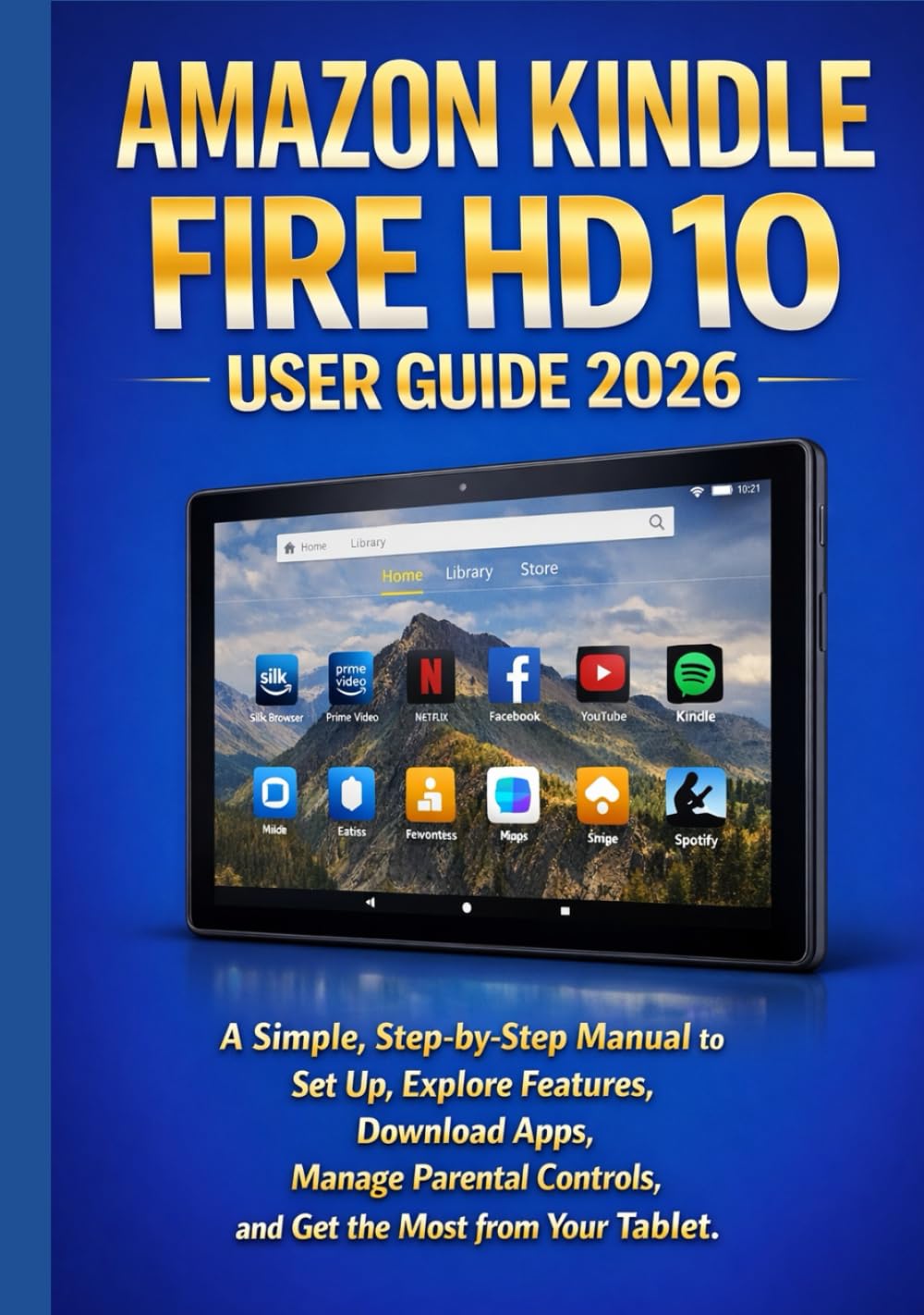 AMAZON KINDLE FIRE HD 10 USER GUIDE 2026: A Simple, Step-by-Step Manual to Set Up, Explore Features, Download Apps, Manage Parental Controls, and Get the Most from Your Tablet