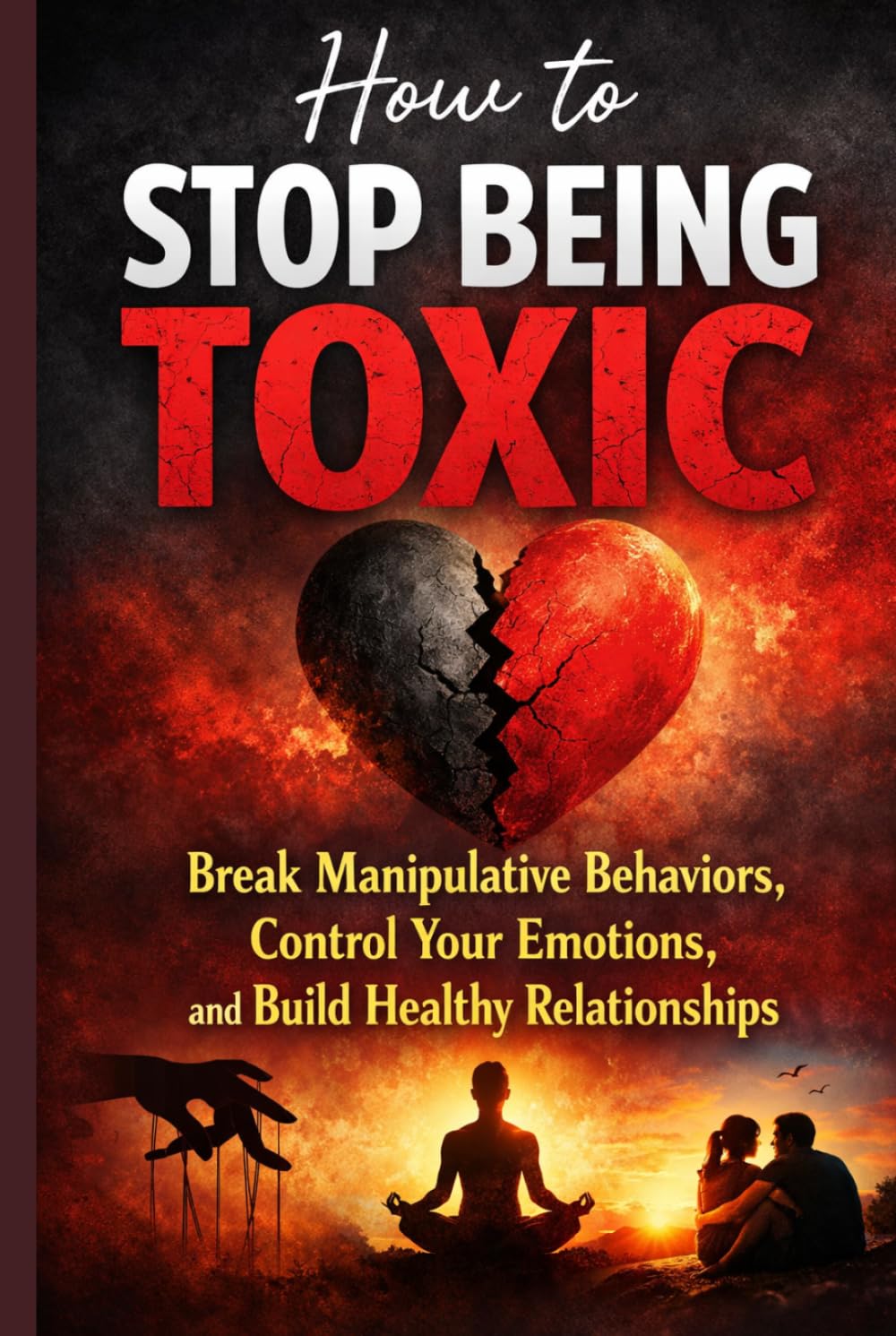 How to Stop Being Toxic: Break Manipulative Behaviors, Control Your Emotions, and Build Healthy Relationships