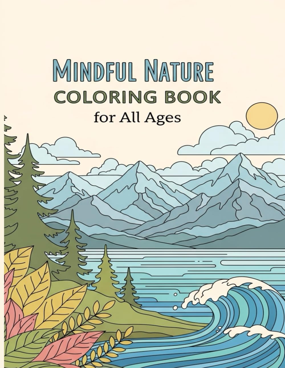 Mindful Nature Coloring Book for All Ages: Peaceful Forests, Gardens, Oceans, and Mountains for Relaxation, Stress Relief, and Calm Coloring