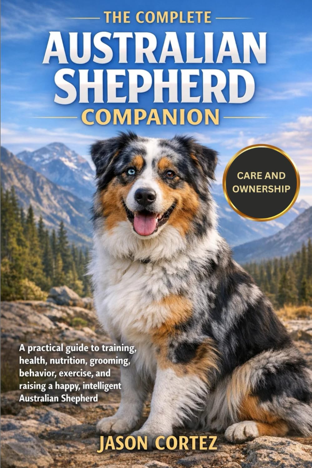 THE COMPLETE AUSTRALIAN SHEPHERD COMPANION: A practical guide to training, health, nutrition, grooming, behavior, exercise, and raising a happy, intelligent Australian Shepherd