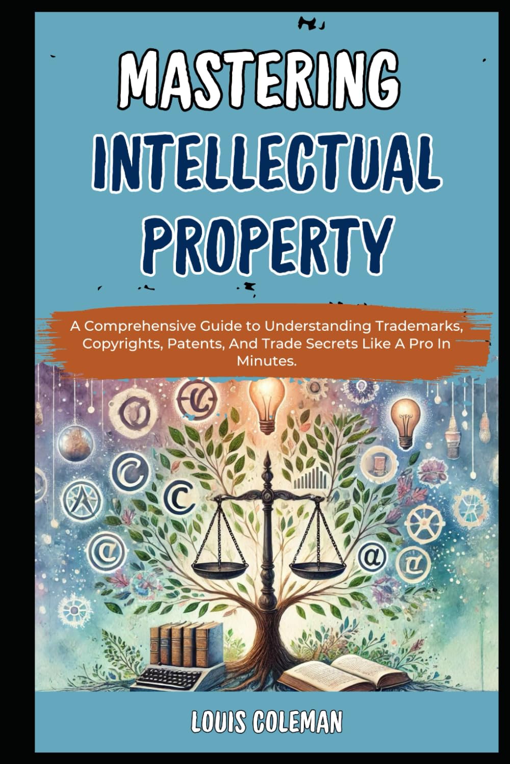 Mastering Intellectual Property: A Comprehensive Guide to Understanding Trademarks, Copyrights, Patents, And Trade Secrets Like A Pro In Minutes. ... and terminology examples and explanations)