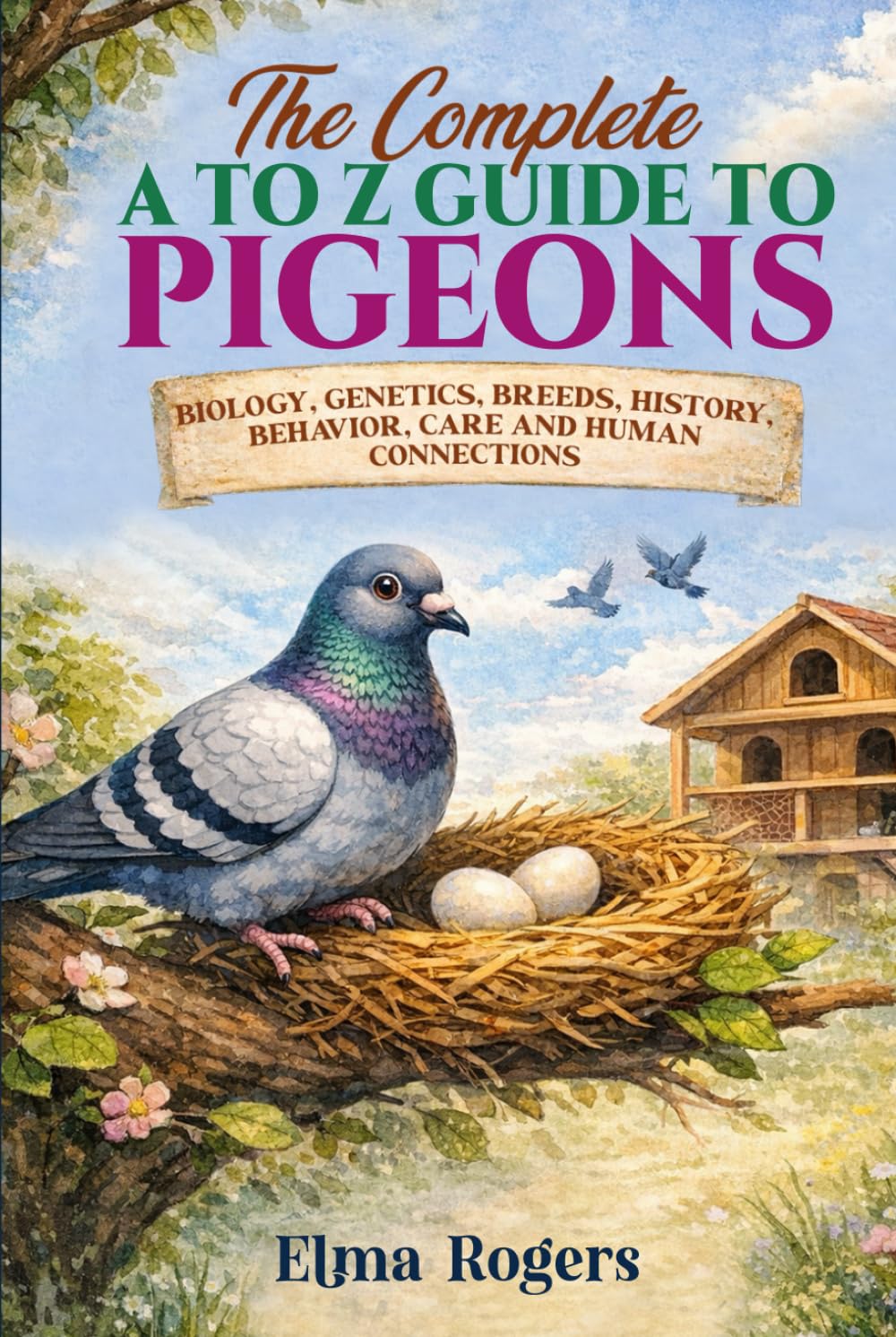 The Complete A to Z Guide to Pigeons: Biology, Genetics, Breeds, History, Behavior, Care and Human Connections