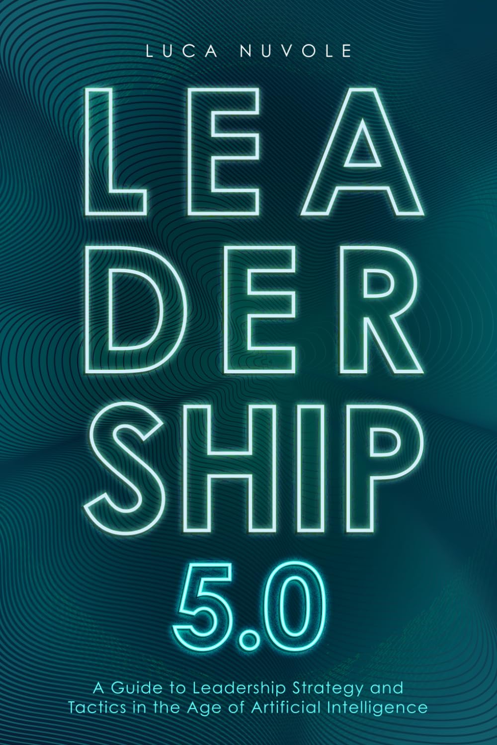 Leadership 5.0: A Guide to Leadership Strategy and Tactics in the Age of Artificial Intelligence