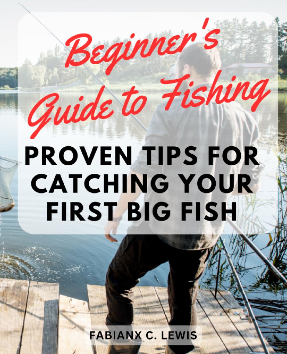 Beginner's Guide to Fishing: Proven Tips for Catching Your First Big Fish: Reel in the Fun – Learn Fishing Basics, Choose the Right Gear, and Land Impressive Catches