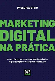 Marketing Digital na Prática: Como criar do zero uma estratégia de marketing digital para promover negócios ou produtos