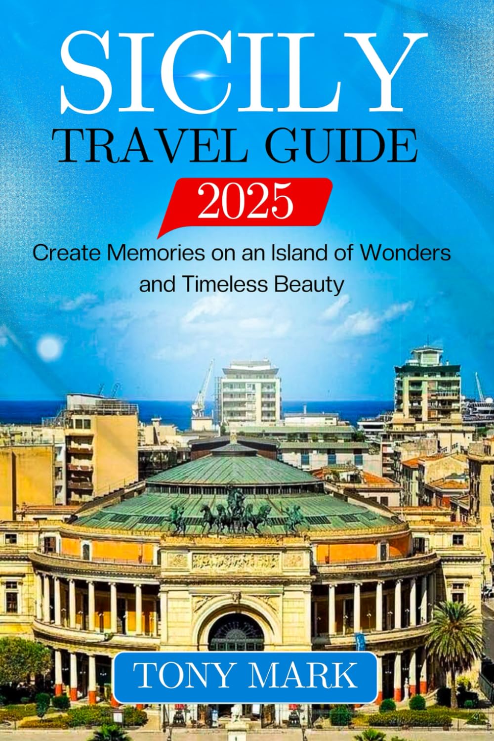 Sicily Travel Guide 2025: Create Memories on an Island of Wonders and Timeless Beauty