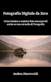 Fotografia Digitale da Zero: Come iniziare a scattare foto consapevoli anche se non sai nulla di Fotografia (Italian Edition)