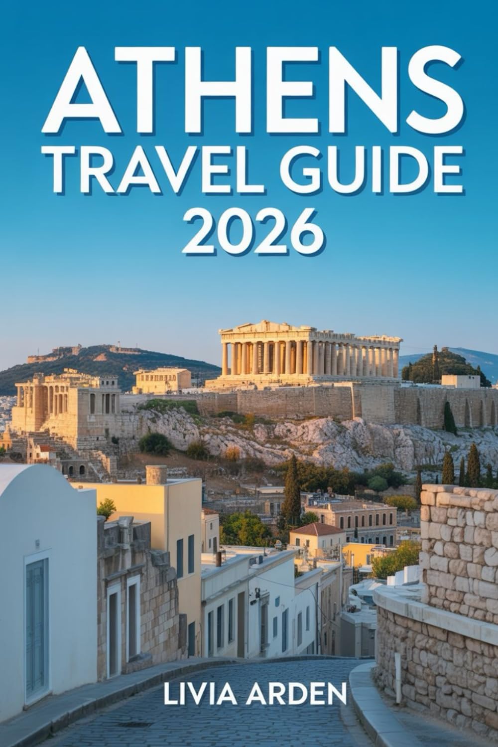 ATHENS TRAVEL GUIDE 2026: Explore Ancient Wonders and Modern Marvels — Insider Tips, Hidden Gems, Food, Culture, and Itineraries for the Heart of Greece