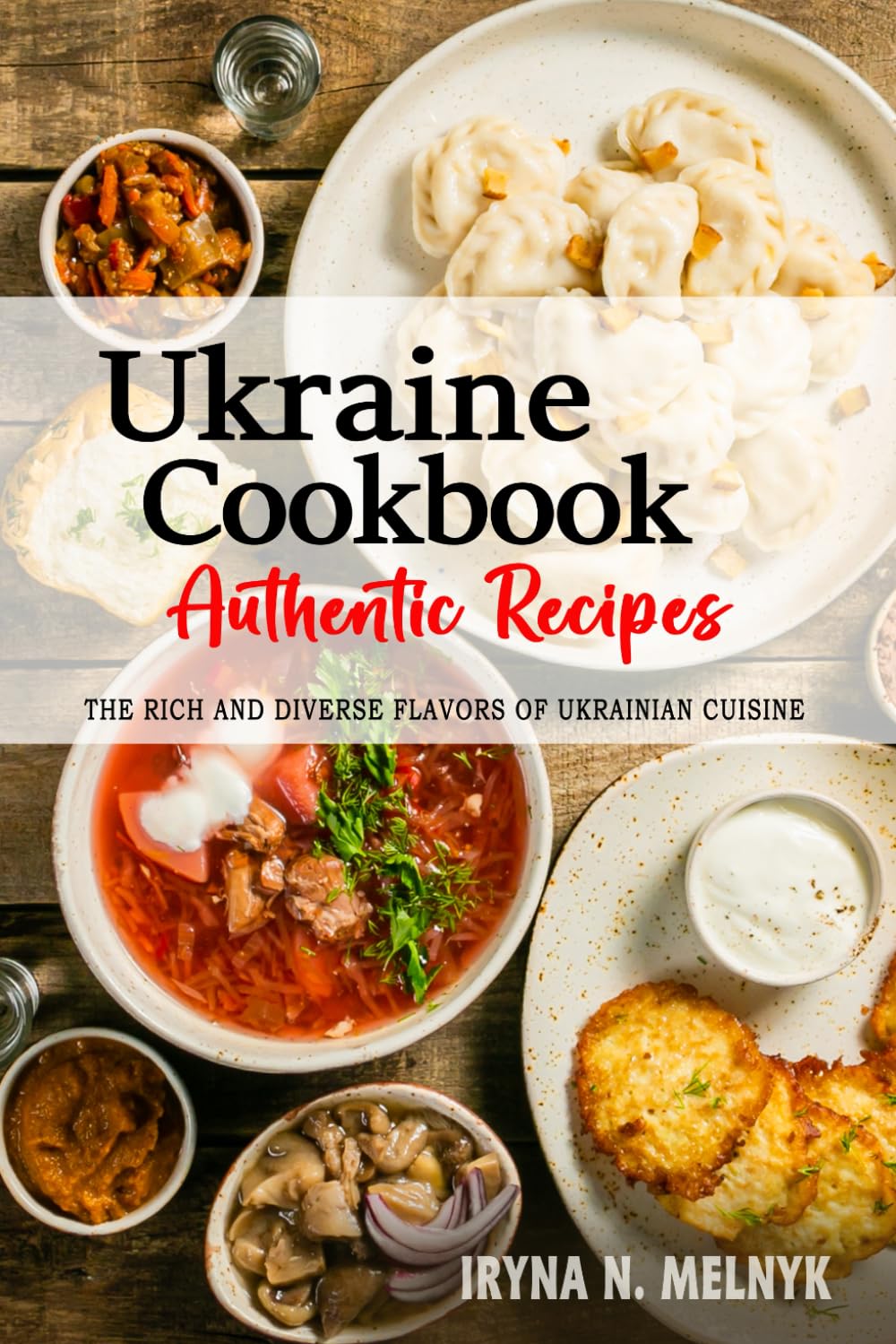 Ukraine Cookbook - Discover the Rich and Diverse Flavors of Ukrainian Cuisine: The Collection of Traditional and Authentic Recipes from Ukraine Passed Down Through Generations