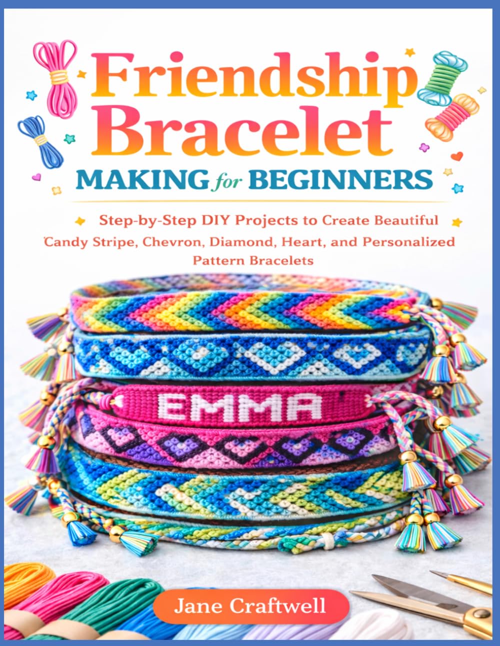 Friendship Bracelet Making for Beginners: Step-by-Step DIY Projects to Create Beautiful Candy Stripe, Chevron, Diamond, Heart, and Personalized Pattern Bracelets