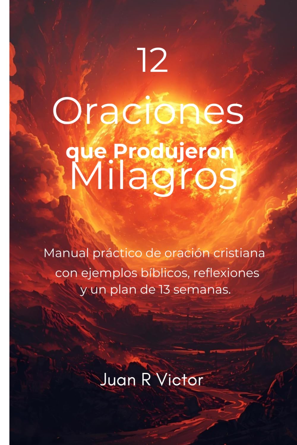 12 Oraciones que Produjeron Milagros: Manual práctico de oración cristiana con ejemplos bíblicos, reflexiones y un plan de 13 semanas.