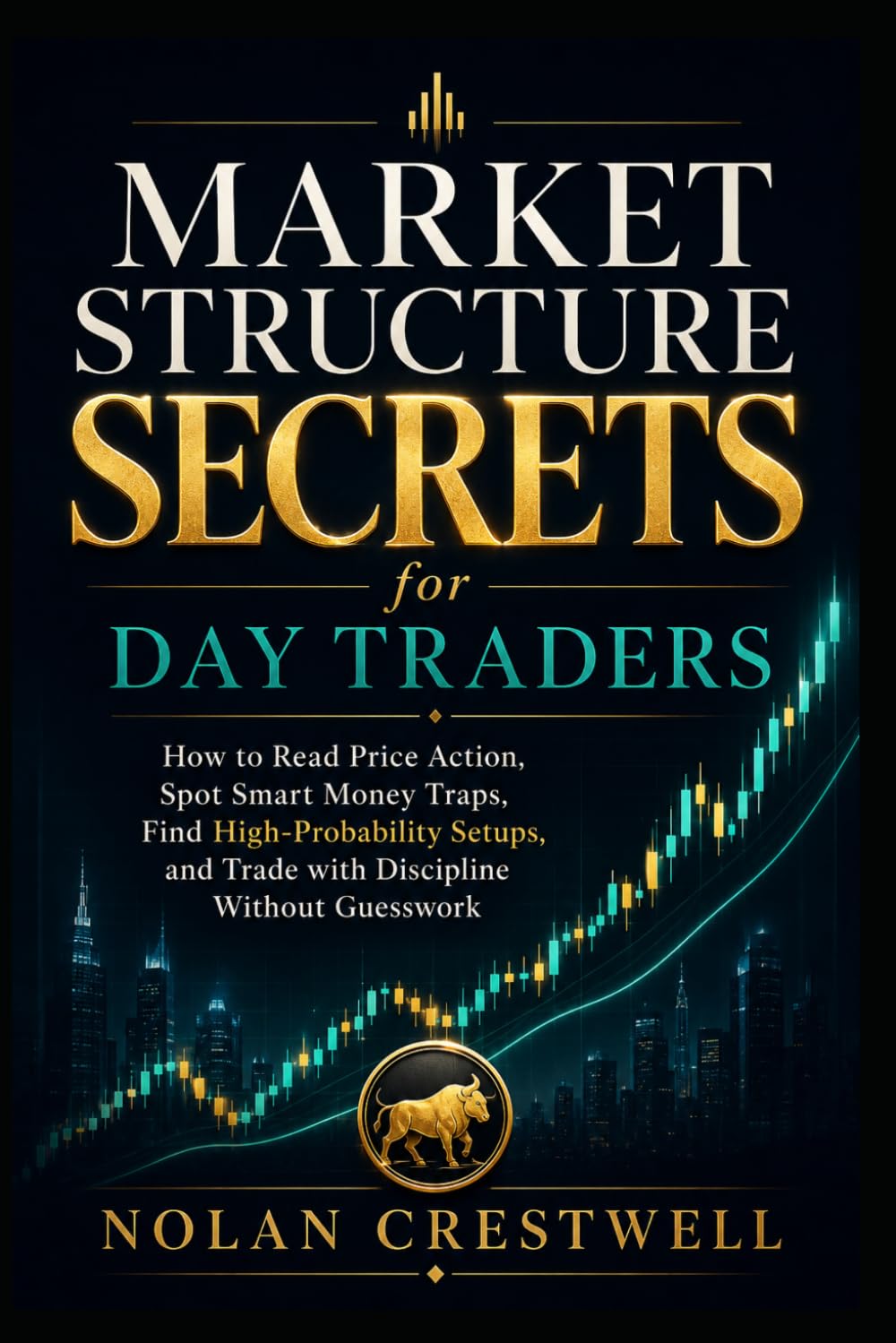 Market Structure Secrets for Day Traders: How to Read Price Action, Spot Smart Money Traps, Find High-Probability Setups, and Trade with Discipline Without Guesswork