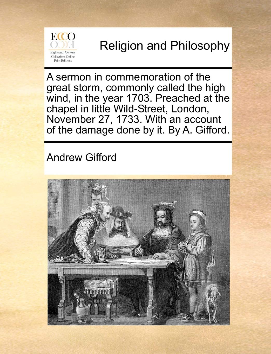 A Sermon in Commemoration of the Great Storm, Commonly Called the High Wind, in the Year 1703. Preached at the Chapel in Little Wild-Street, London, ... of the Damage Done by It. by A. Gifford.