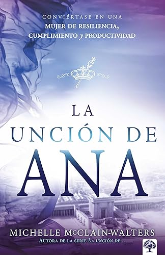 La unción de Ana: Conviértase en una mujer de resiliencia, cumplimiento y produc tividad / The Hannah Anointing: Becoming a Woman of Resilience, ... de resiliencia, cumplimiento y productividad