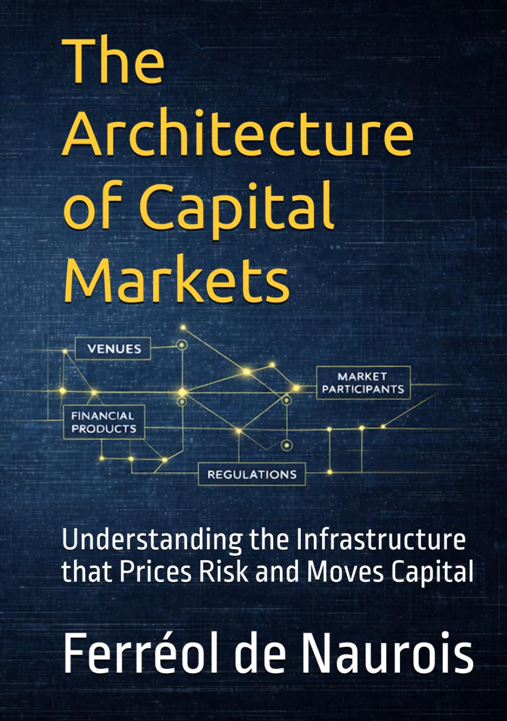 The Architecture of Capital Markets: Understanding the Infrastructure that Prices Risk and Moves Capital