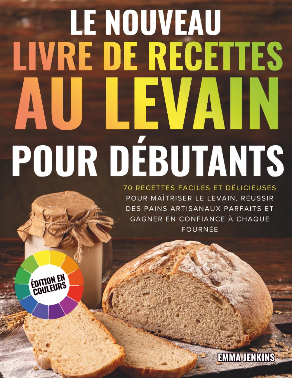 Le Nouveau Livre De Recettes Au Levain Pour Débutants: 70 recettes faciles et délicieuses pour maîtriser le levain, réussir des pains artisanaux parfaits et gagner en confiance à chaque fournée