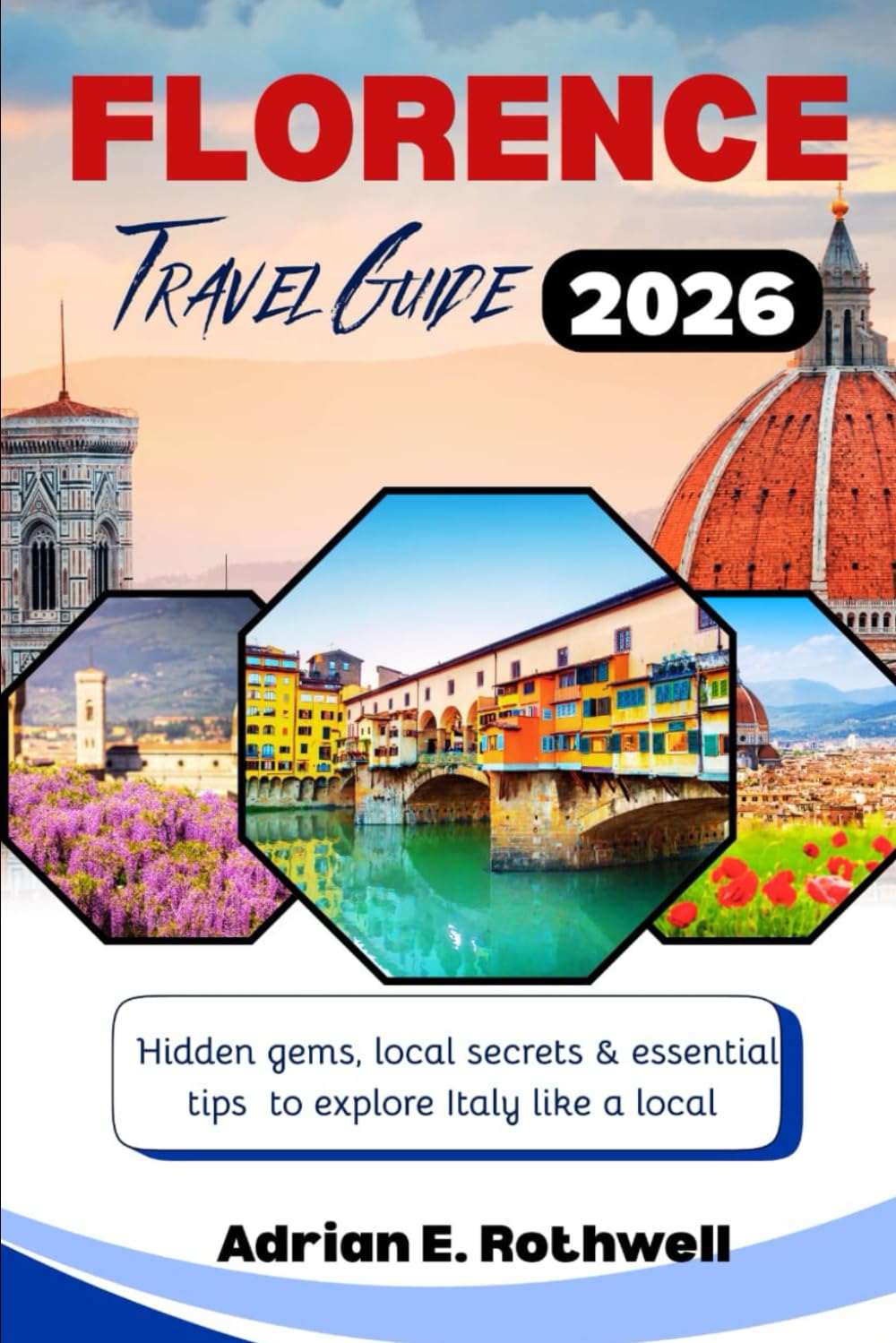 FLORENCE TRAVEL GUIDE 2026: Hidden gems,local secrets and essential tips to explore Italy like a local