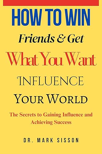 How to Win Friends &amp; Get What You Want Influence Your World: the Secrets to Gaining Influence and Achieving Success