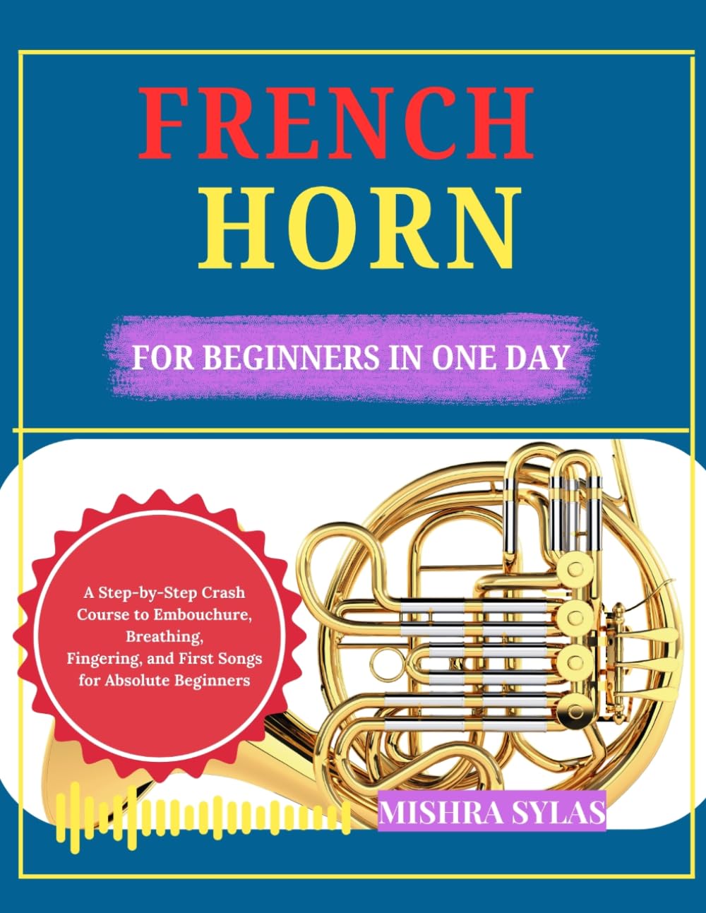 FRENCH HORN FOR BEGINNERS IN ONE DAY: A Step-by-Step Crash Course to Embouchure, Breathing, Fingering, and First Songs for Absolute Beginners