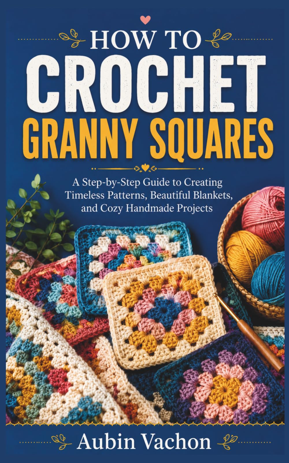 HOW TO CROCHET GRANNY SQUARES: A Step-by-Step Guide to Creating Timeless Patterns, Beautiful Blankets, and Cozy Handmade Projects
