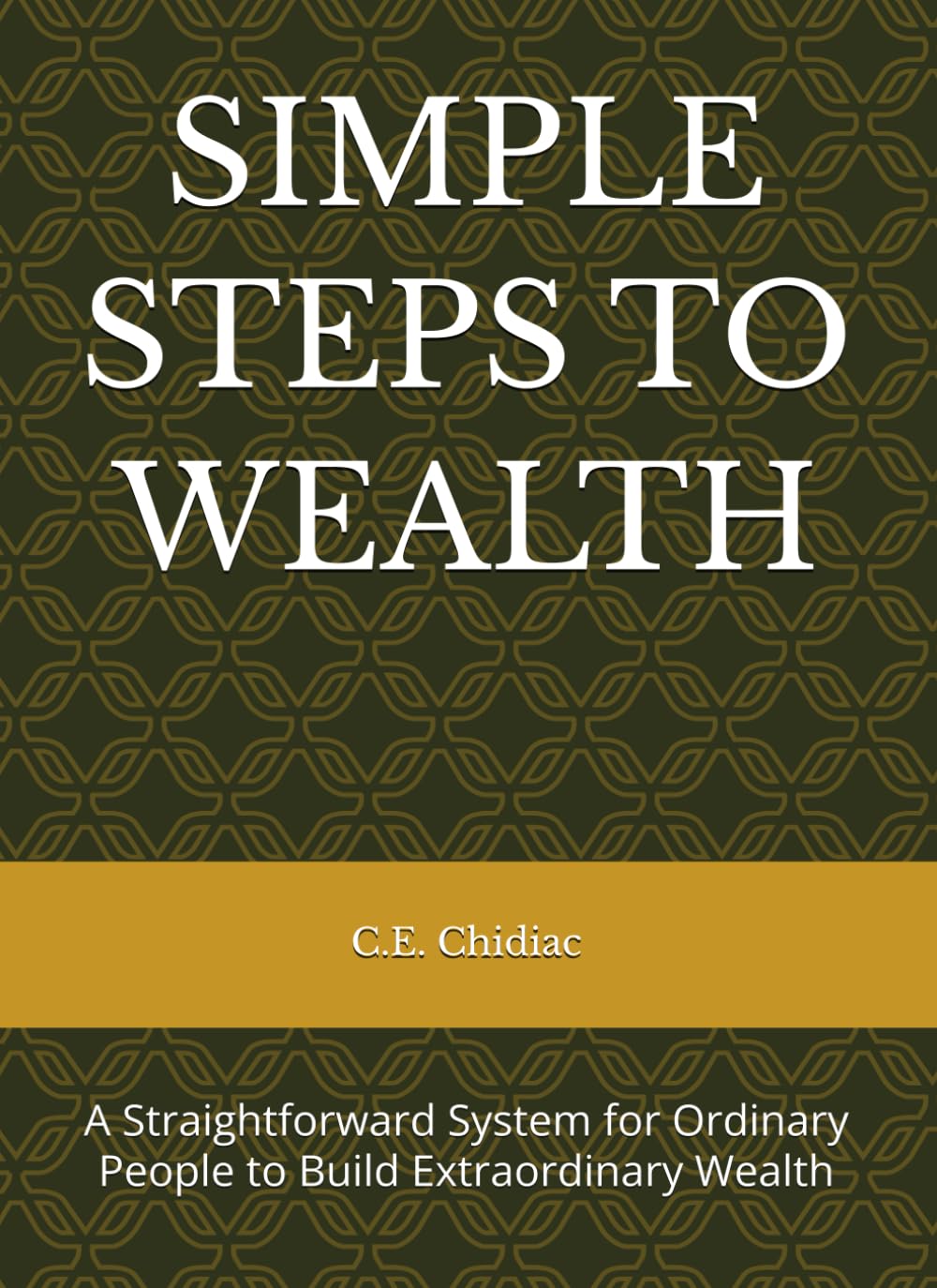SIMPLE STEPS TO WEALTH: A Straightforward System for Ordinary People to Build Extraordinary Wealth