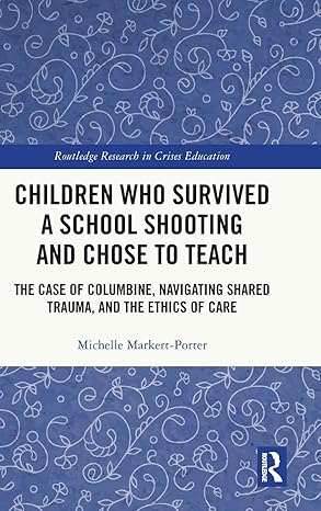 Children Who Survived a School Shooting and Chose to Teach: The Case of Columbine, Navigating Shared Trauma, and the Ethics of Care (Routledge Research in Crises Education) book cover