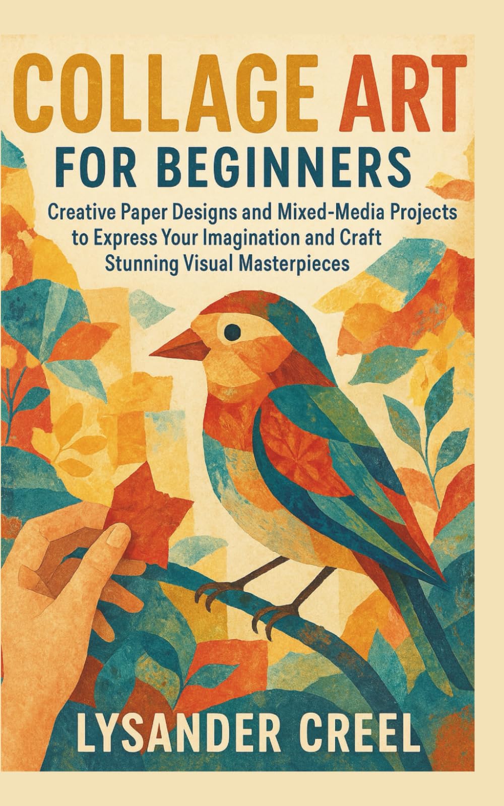 Collage Art for Beginners: Creative Paper Designs and Mixed-Media Projects to Express Your Imagination and Craft Stunning Visual Masterpieces