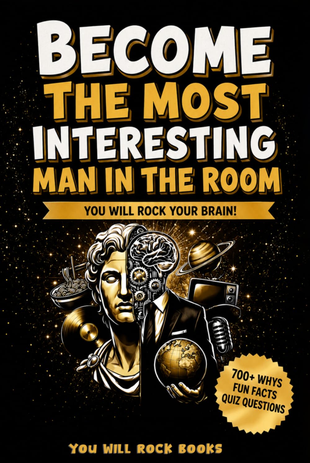 Become The Most Interesting Man in The Room: You Will Rock Your Brain! The Ultimate Trivia Book For Men: Over 700 Whys, Unusual Fun Facts, & Quiz Questions (Gifts for Intelligent Men)