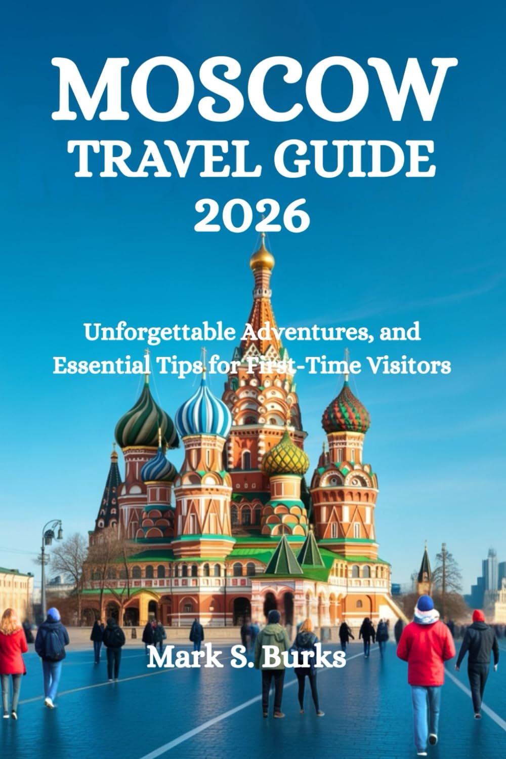 MOSCOW TRAVEL GUIDE 2026: Unforgettable Adventures, and Essential Tips for First-Time Visitors