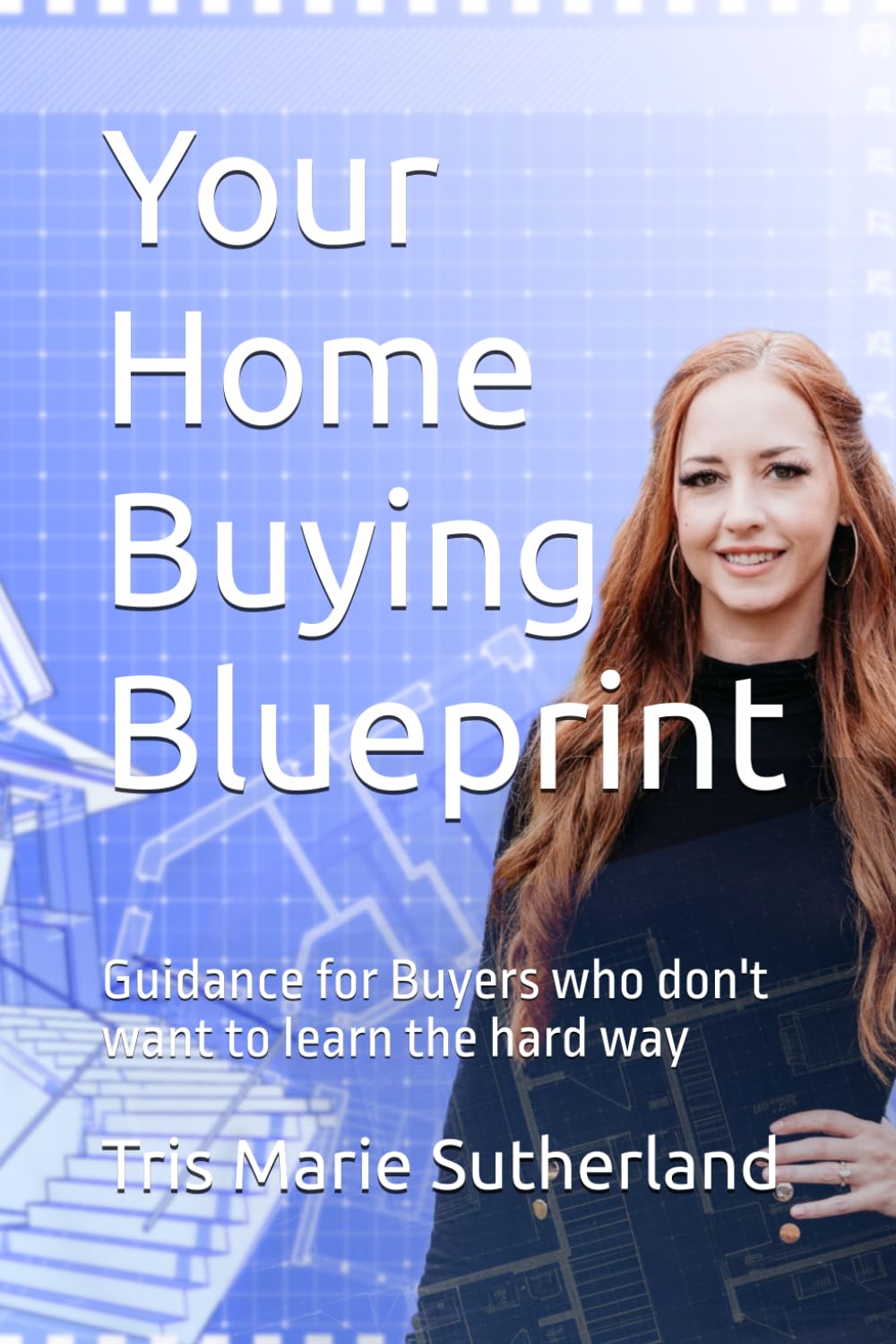 Your Home Buying Blueprint: Guidance for Buyers who don't want to learn the hard way (The Home buying & Selling Series)