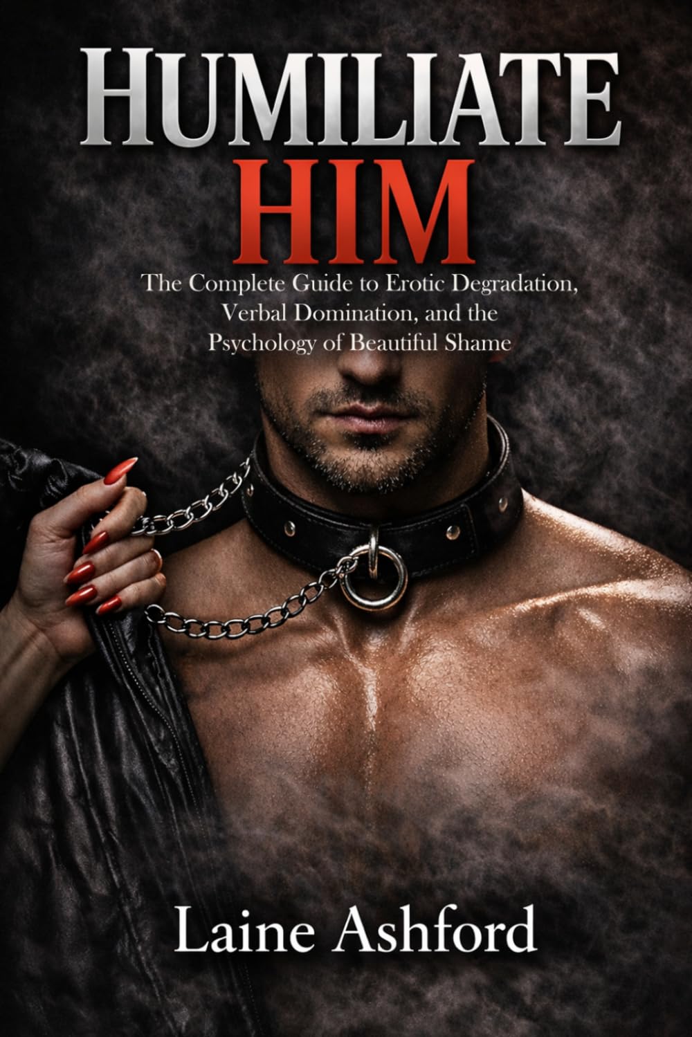 HUMILIATE HIM: The Complete Guide to Erotic Degradation, Verbal Domination, and the Psychology of Beautiful Shame (TRAIN HIM)
