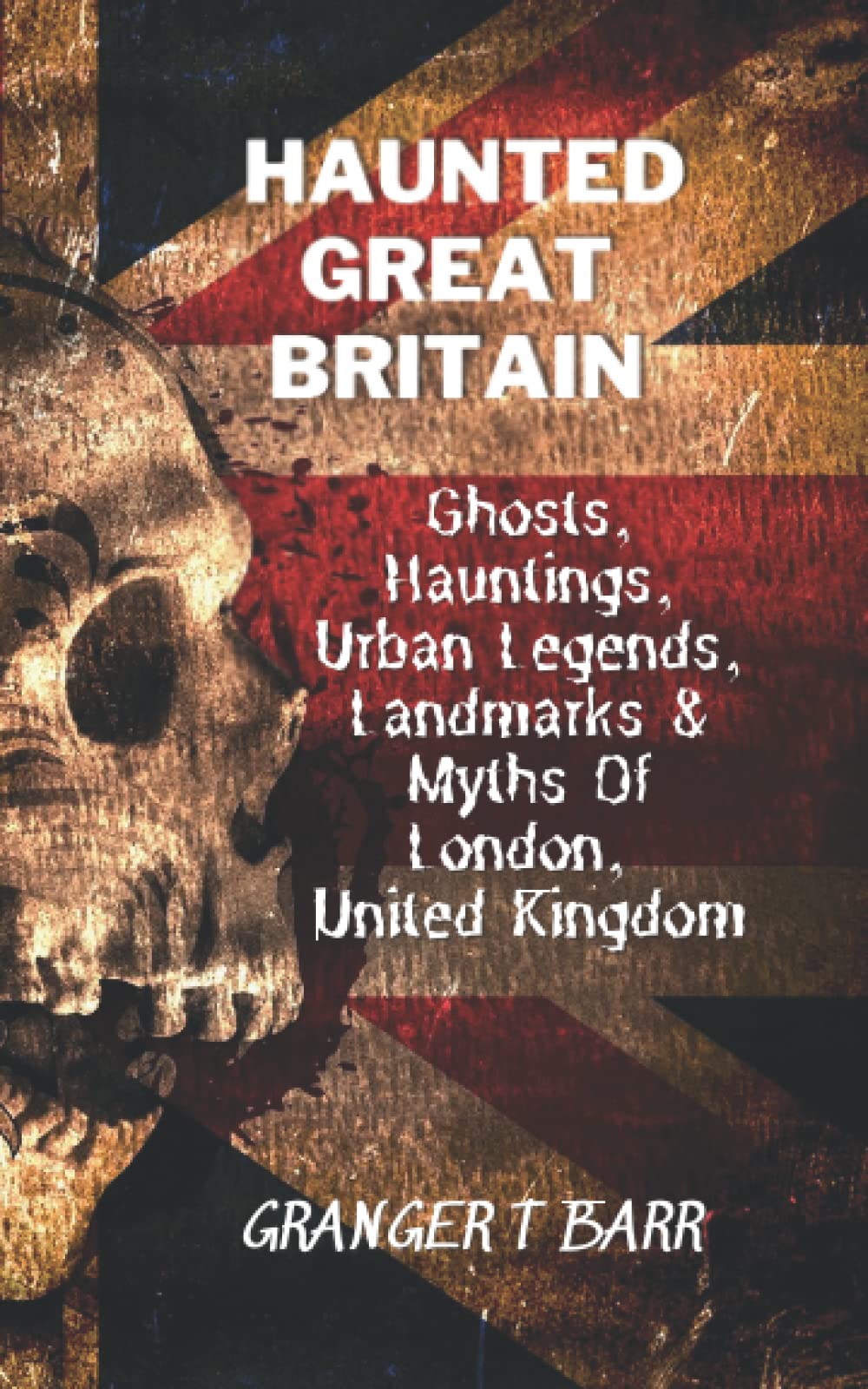 Haunted Great Britain: Ghosts, Hauntings, Urban Legends, 25 Landmarks & Myths Of London, United Kingdom (Ghostly Encounters Series)