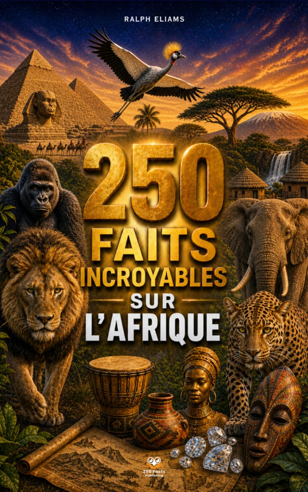 250 Faits Incroyables sur l'Afrique: Les secrets les plus fascinants sur l'Égypte, le Kenya, Madagascar, l'Algérie, le Sénégal, l'Afrique du Sud, le Maroc, etc…