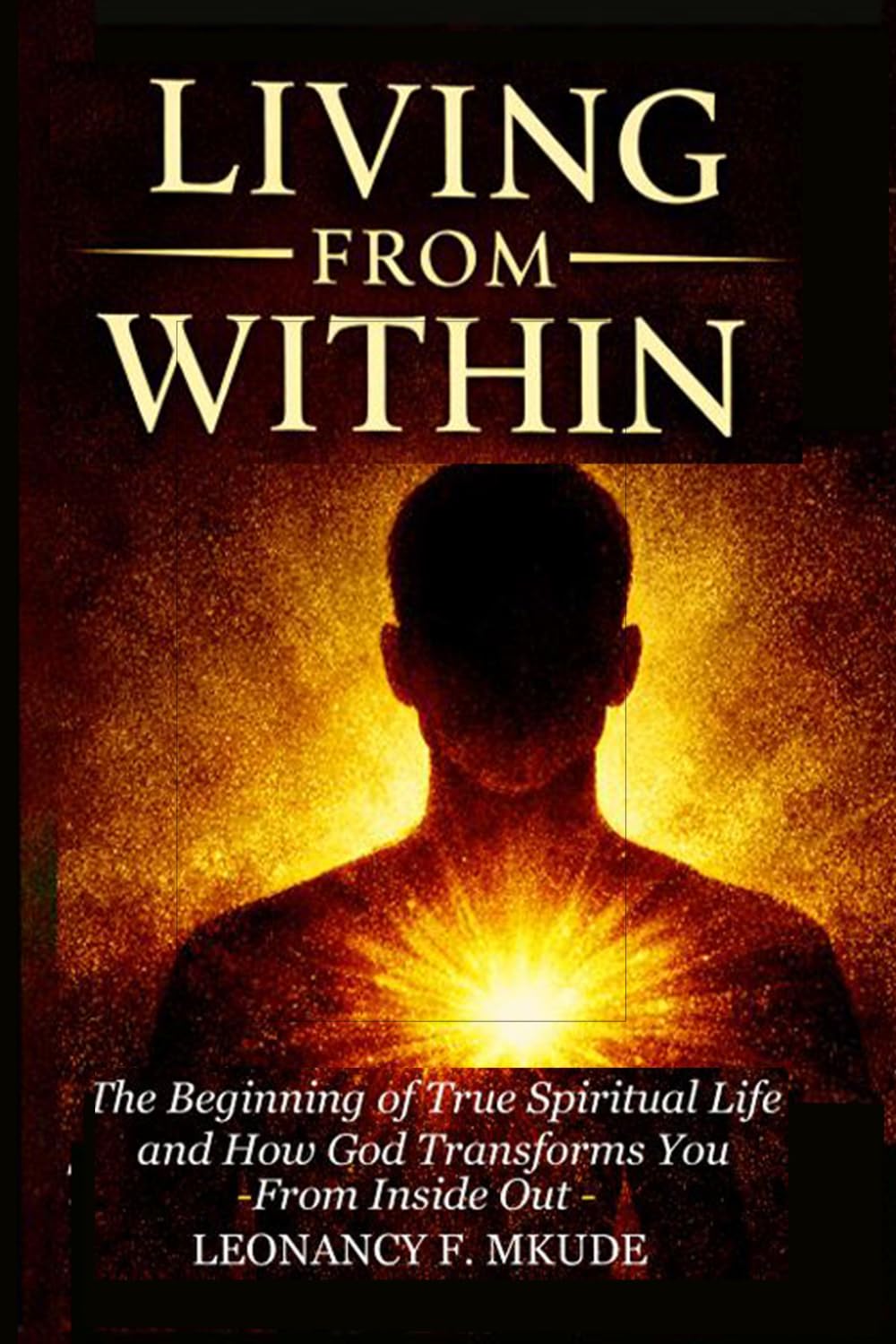 LIVING FROM WITHIN: The Beginning of True Spiritual Life and How God Trans-forms You from the Inside Out