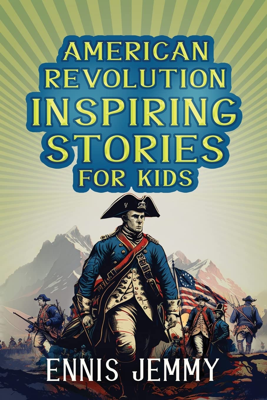 American Revolution Inspiring Stories for Kids: A Collection of Memorable True Tales About Courage, Goodness, Rescue, and Civic Duty To Inspire Young ... War of Independence (Facts & History Book)
