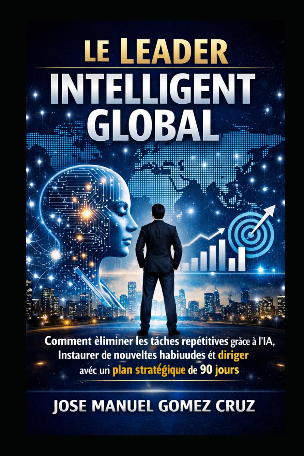 Le Leader Intelligent Global: Comment éliminer les tâches répétitives grâce à l’IA, instaurer de nouvelles habitudes et diriger avec un plan ... Intelligence Artificielle pour les Affaires)