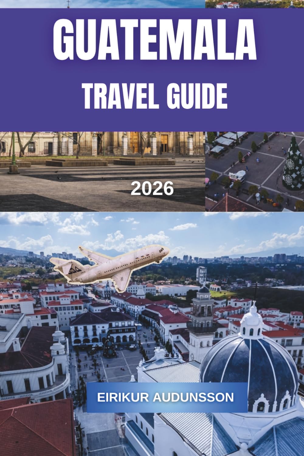 GUATEMALA TRAVEL GUIDE 2026: A Complete Journey Through Volcanoes, Ancient Ruins, Colonial Cities, and Vibrant Culture, With Insider Tips, Curated ... Cuisine, and Authentic Travel Experiences