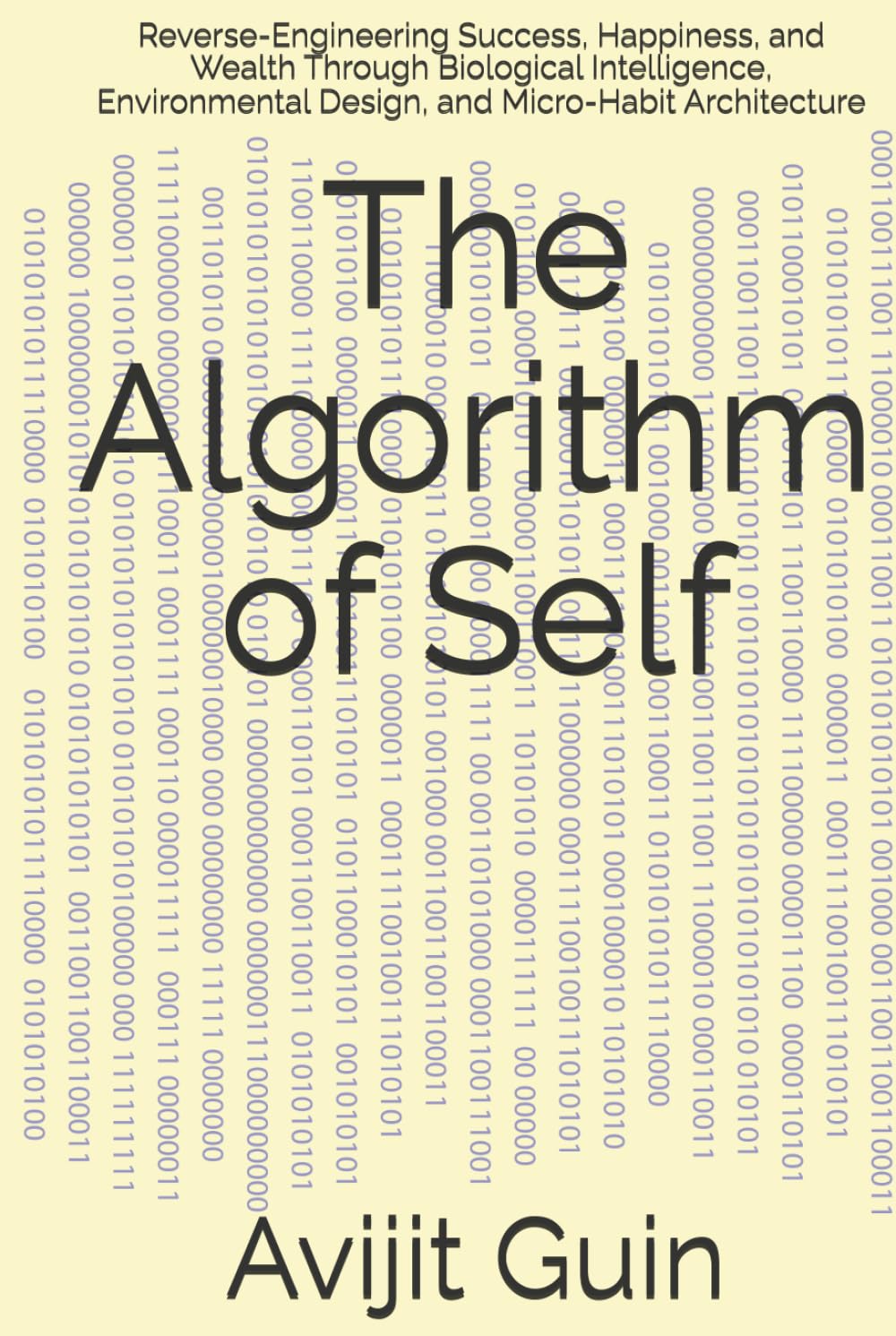 The Algorithm of Self: Reverse-Engineering Success, Happiness, and Wealth Through Biological Intelligence, Environmental Design, and Micro-Habit Architecture